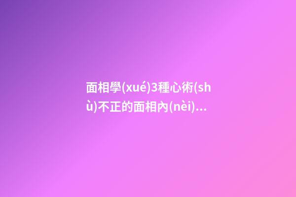 面相學(xué)3種心術(shù)不正的面相內(nèi)心陰險