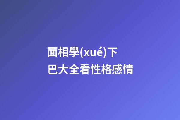 面相學(xué)下巴大全看性格感情