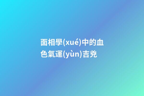 面相學(xué)中的血色氣運(yùn)吉兇