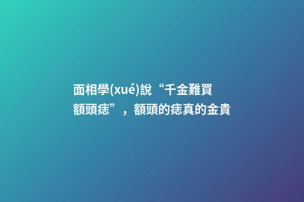 面相學(xué)說“千金難買額頭痣”，額頭的痣真的金貴