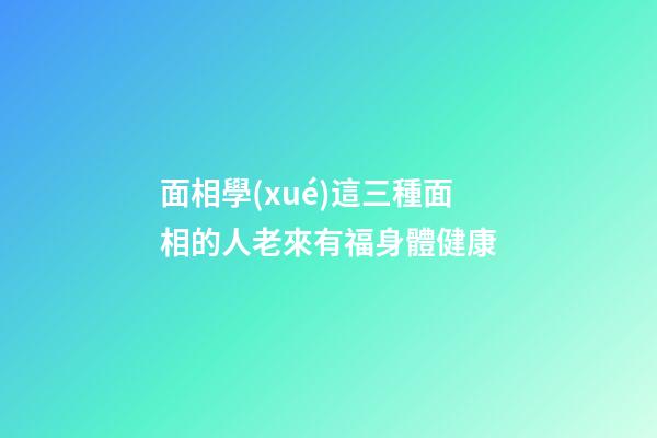 面相學(xué)這三種面相的人老來有福身體健康