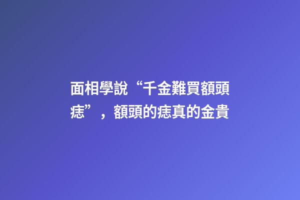 面相學說“千金難買額頭痣”，額頭的痣真的金貴