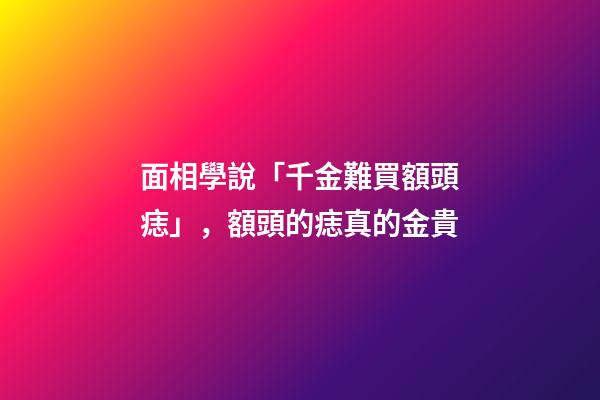 面相學說「千金難買額頭痣」，額頭的痣真的金貴