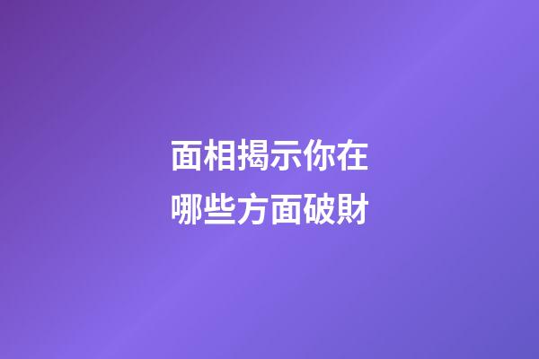 面相揭示你在哪些方面破財
