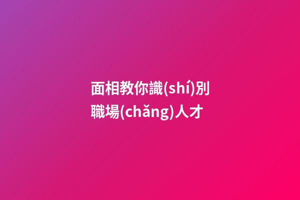 面相教你識(shí)別職場(chǎng)人才