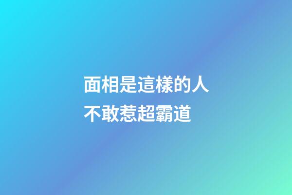 面相是這樣的人不敢惹超霸道