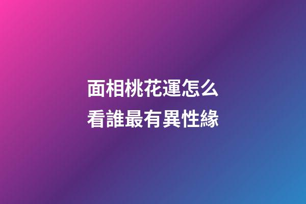 面相桃花運怎么看誰最有異性緣