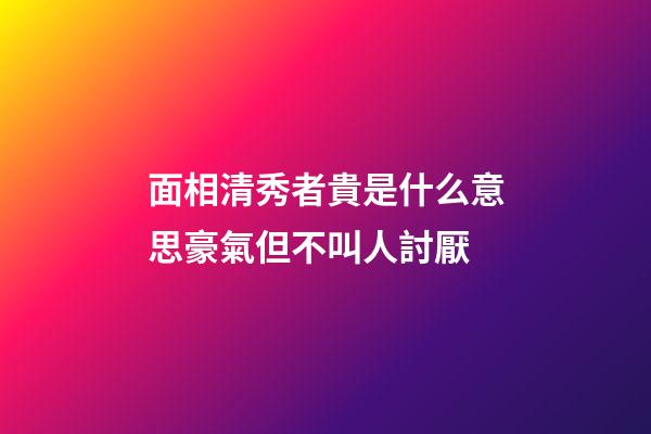 面相清秀者貴是什么意思?豪氣但不叫人討厭