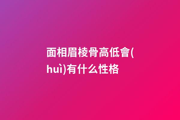 面相眉棱骨高低會(huì)有什么性格