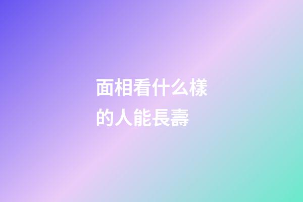 面相看什么樣的人能長壽