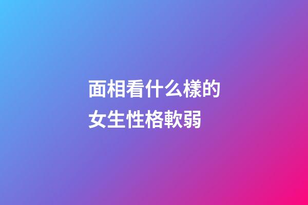 面相看什么樣的女生性格軟弱