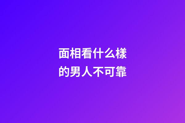 面相看什么樣的男人不可靠
