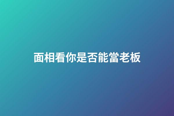 面相看你是否能當老板