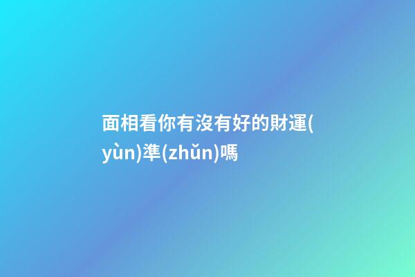 面相看你有沒有好的財運(yùn)準(zhǔn)嗎