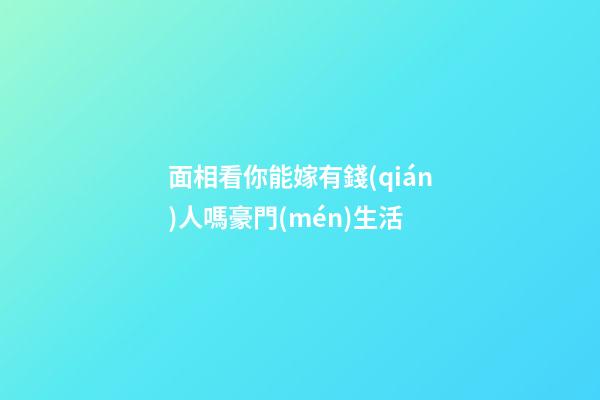 面相看你能嫁有錢(qián)人嗎豪門(mén)生活