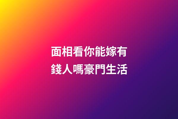 面相看你能嫁有錢人嗎豪門生活