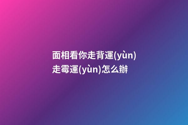 面相看你走背運(yùn)走霉運(yùn)怎么辦