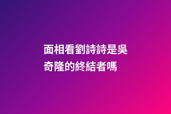 面相看劉詩詩是吳奇隆的終結者嗎