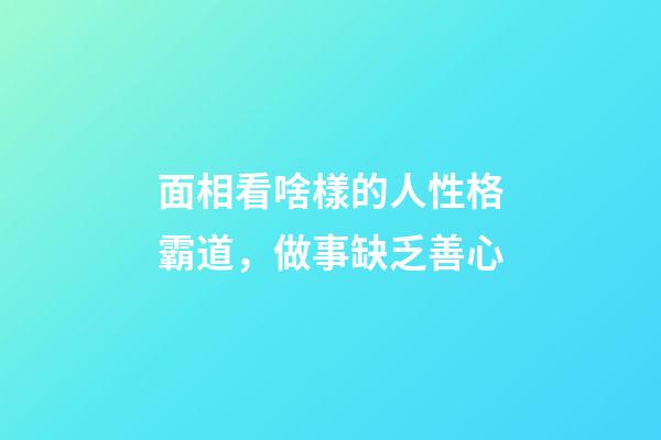 面相看啥樣的人性格霸道，做事缺乏善心