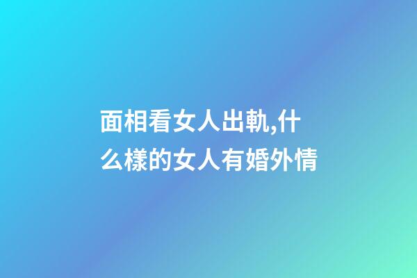 面相看女人出軌,什么樣的女人有婚外情
