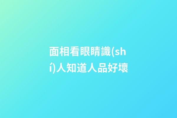 面相看眼睛識(shí)人知道人品好壞