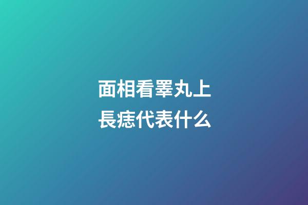 面相看睪丸上長痣代表什么
