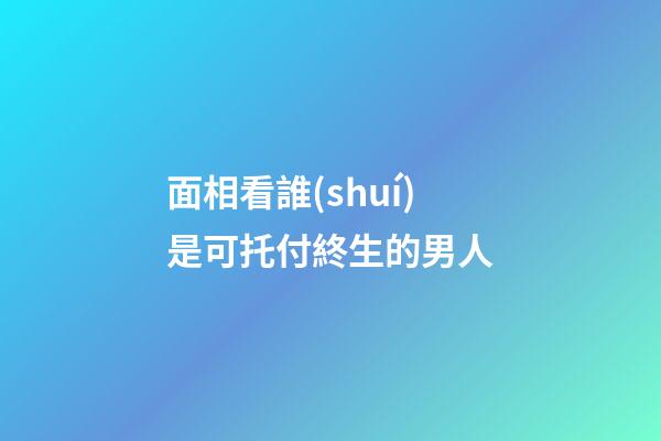 面相看誰(shuí)是可托付終生的男人