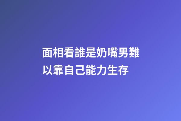 面相看誰是奶嘴男?難以靠自己能力生存