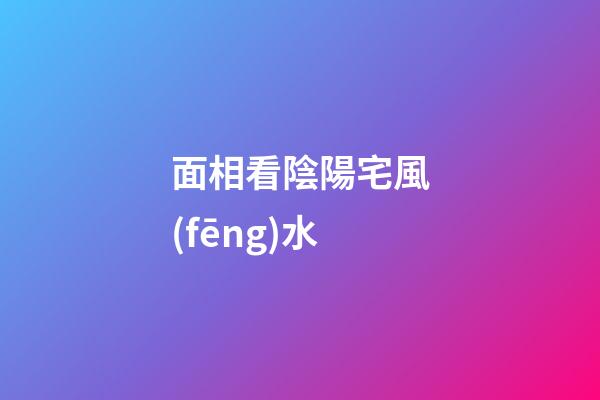 面相看陰陽宅風(fēng)水