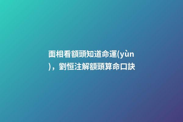 面相看額頭知道命運(yùn)，劉恒注解額頭算命口訣