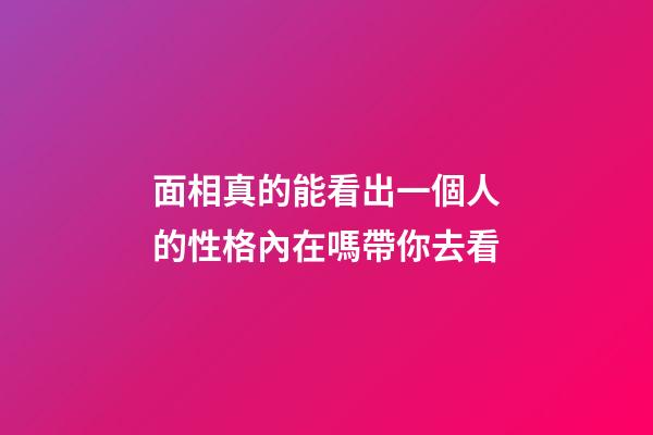 面相真的能看出一個人的性格內在嗎帶你去看