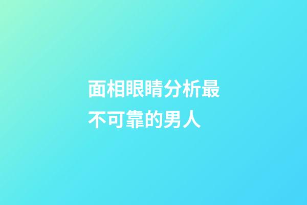 面相眼睛分析最不可靠的男人