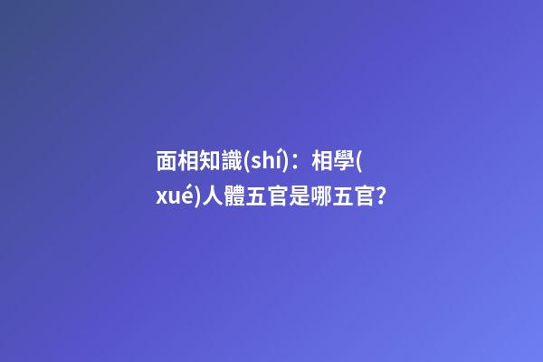 面相知識(shí)：相學(xué)人體五官是哪五官？