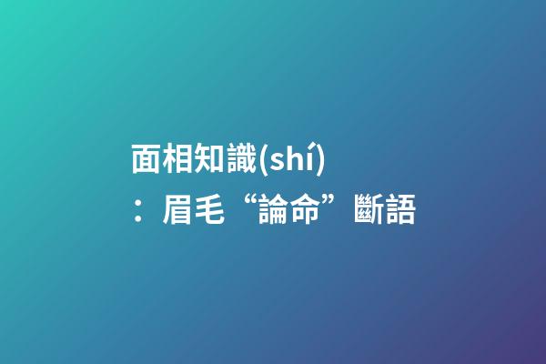 面相知識(shí)：眉毛“論命”斷語