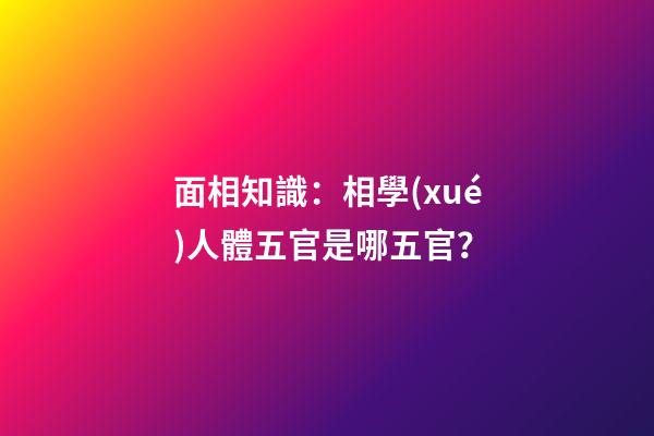 面相知識：相學(xué)人體五官是哪五官？