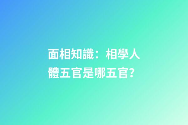 面相知識：相學人體五官是哪五官？