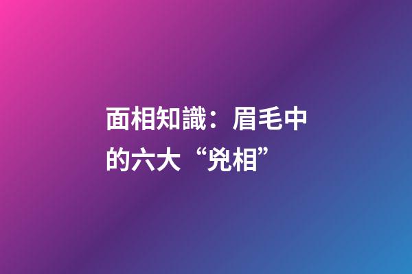 面相知識：眉毛中的六大“兇相”