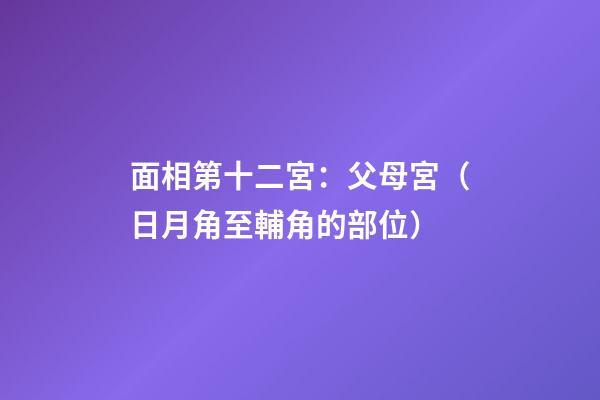 面相第十二宮：父母宮（日月角至輔角的部位）