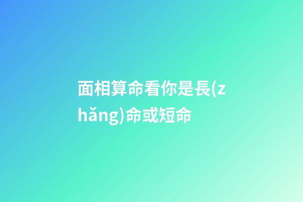 面相算命看你是長(zhǎng)命或短命