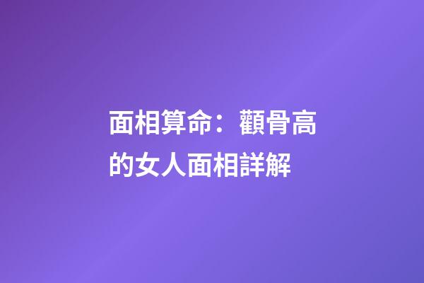 面相算命：顴骨高的女人面相詳解