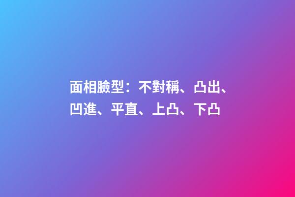 面相臉型：不對稱、凸出、凹進、平直、上凸、下凸