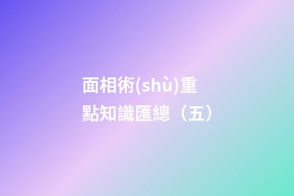 面相術(shù)重點知識匯總（五）