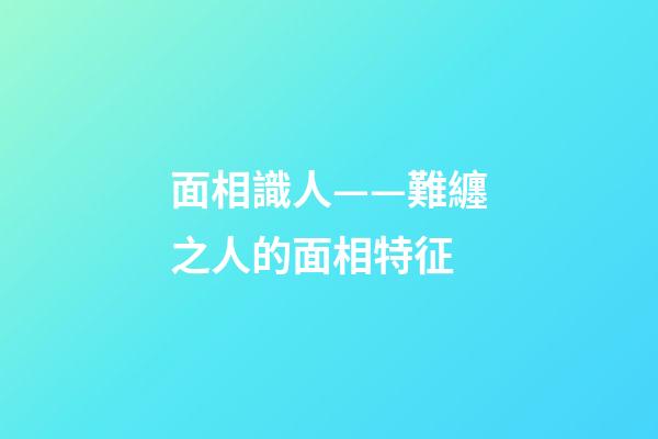 面相識人——難纏之人的面相特征