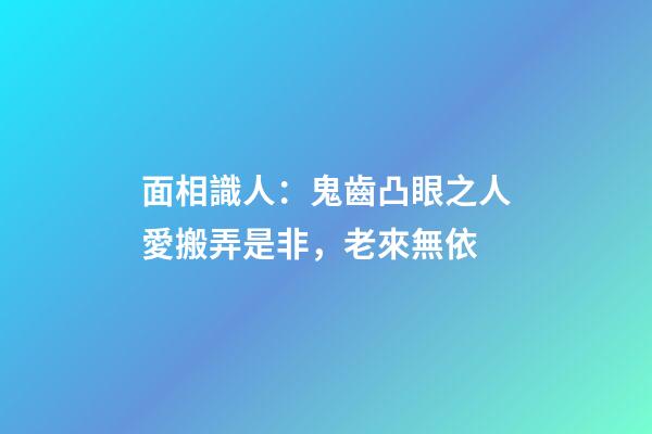 面相識人：鬼齒凸眼之人愛搬弄是非，老來無依