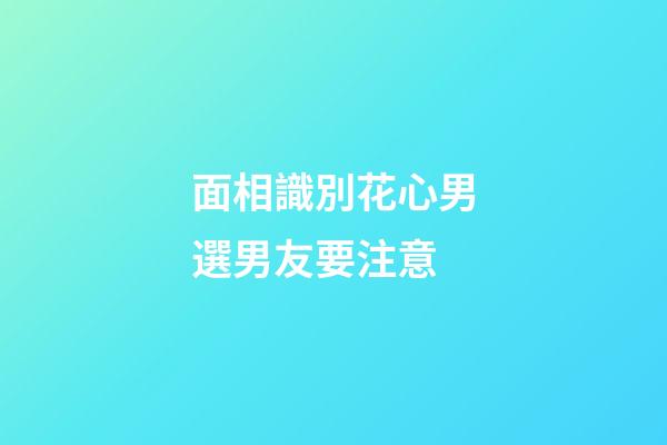 面相識別花心男選男友要注意