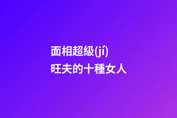 面相超級(jí)旺夫的十種女人