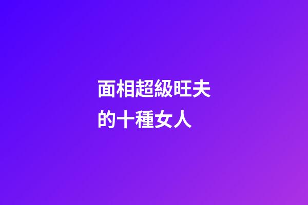 面相超級旺夫的十種女人