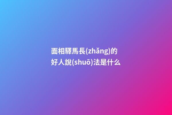 面相驛馬長(zhǎng)的好人說(shuō)法是什么