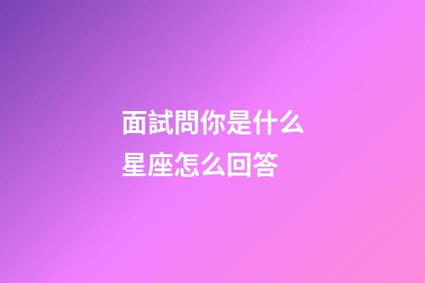 面試問你是什么星座怎么回答-第1張-星座運勢-玄機派