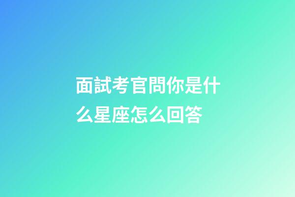 面試考官問你是什么星座怎么回答-第1張-星座運勢-玄機派